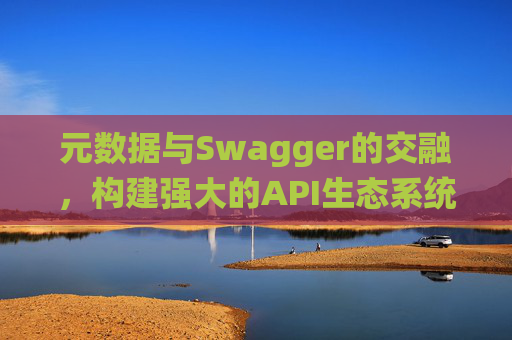 元数据与Swagger的交融,构建强大的API生态系统 元数据与Swagger的交融,构建强大的API生态系统